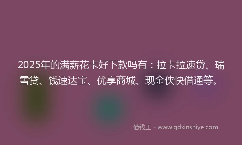 2025年的满薪花卡好下款吗有：拉卡拉速贷、瑞雪贷、钱速达宝、优享商城、现金侠快借通等。