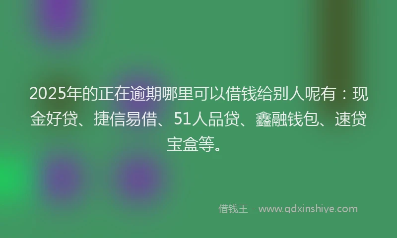 2025年的正在逾期哪里可以借钱给别人呢有：现金好贷、捷信易借、51人品贷、鑫融钱包、速贷宝盒等。
