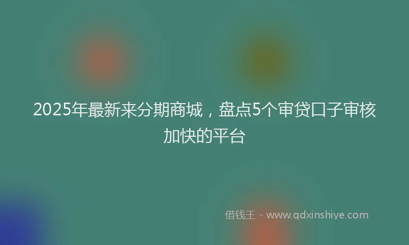 2025年最新来分期商城，盘点5个审贷口子审核加快的平台