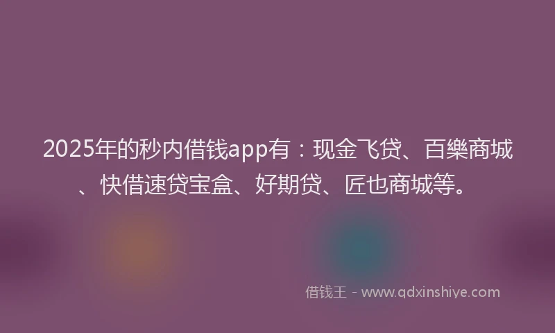 2025年的秒内借钱app有：现金飞贷、百樂商城、快借速贷宝盒、好期贷、匠也商城等。