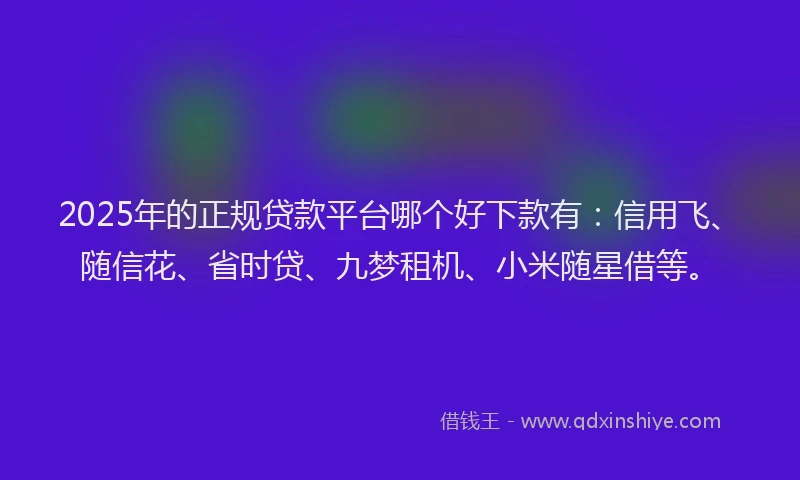 2025年的正规贷款平台哪个好下款有：信用飞、随信花、省时贷、九梦租机、小米随星借等。