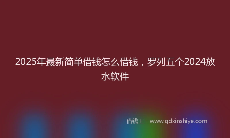 2025年最新简单借钱怎么借钱，罗列五个2024放水软件