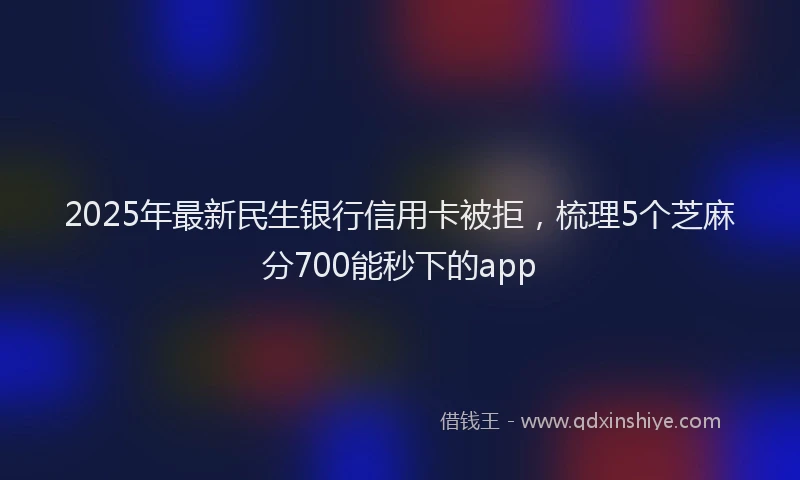 2025年最新民生银行信用卡被拒，梳理5个芝麻分700能秒下的app
