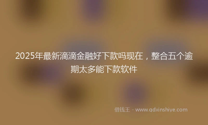2025年最新滴滴金融好下款吗现在，整合五个逾期太多能下款软件