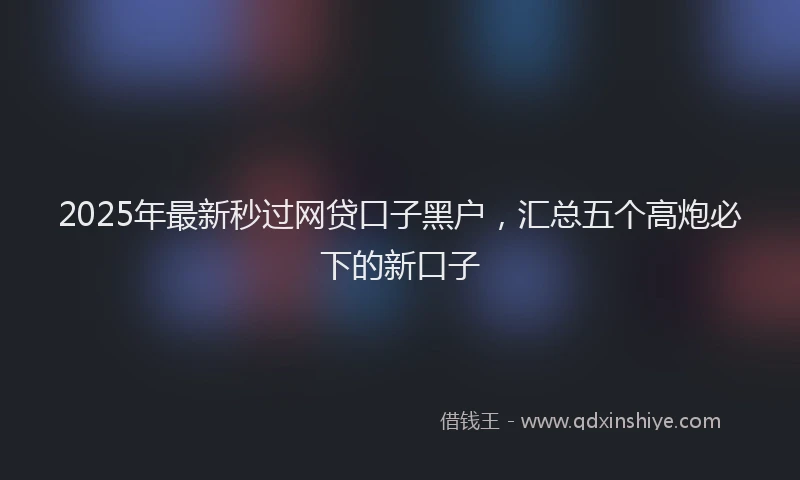 2025年最新秒过网贷口子黑户，汇总五个高炮必下的新口子