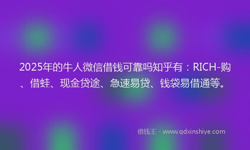 2025年的牛人微信借钱可靠吗知乎有：RICH-购、借蛙、现金贷途、急速易贷、钱袋易借通等。