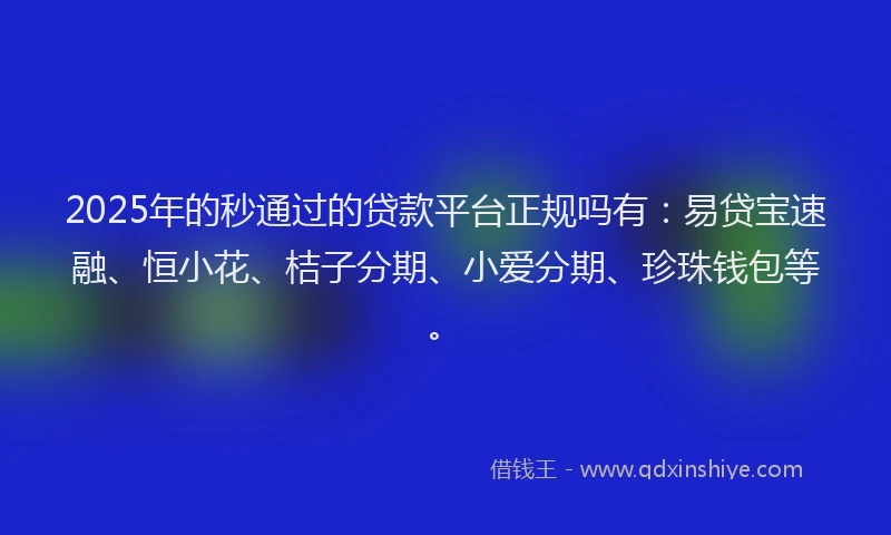 2025年的秒通过的贷款平台正规吗有：易贷宝速融、恒小花、桔子分期、小爱分期、珍珠钱包等。