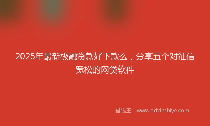 2025年最新极融贷款好下款么，分享五个对征信宽松的网贷软件