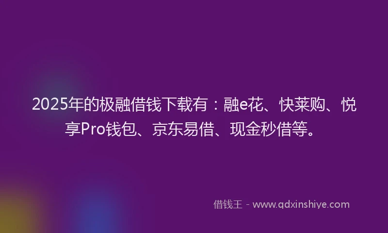 2025年的极融借钱下载有：融e花、快莱购、悦享Pro钱包、京东易借、现金秒借等。