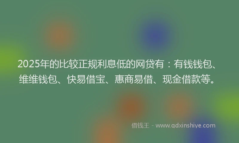 2025年的比较正规利息低的网贷有：有钱钱包、维维钱包、快易借宝、惠商易借、现金借款等。