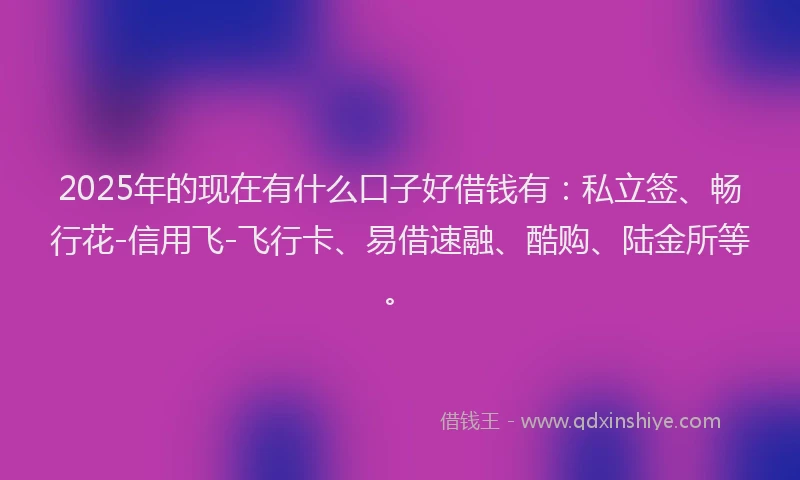 2025年的现在有什么口子好借钱有：私立签、畅行花-信用飞-飞行卡、易借速融、酷购、陆金所等。