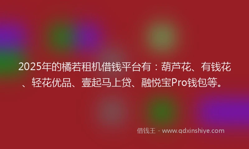 2025年的橘若租机借钱平台有：葫芦花、有钱花、轻花优品、壹起马上贷、融悦宝Pro钱包等。