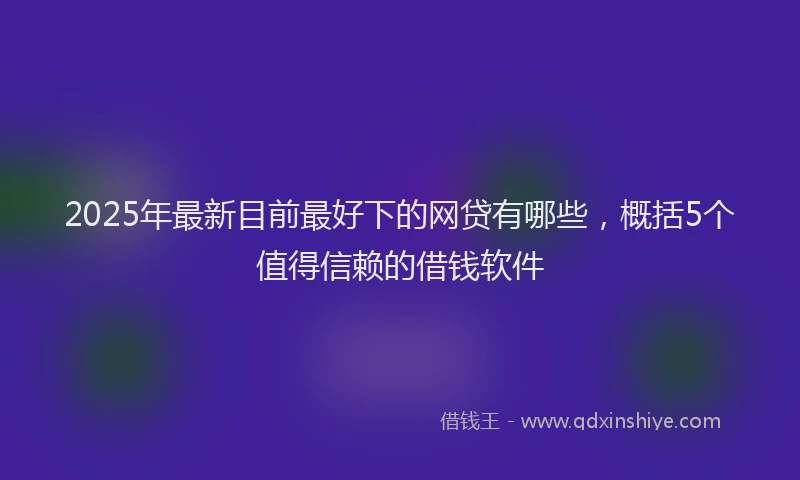 2025年最新目前最好下的网贷有哪些，概括5个值得信赖的借钱软件