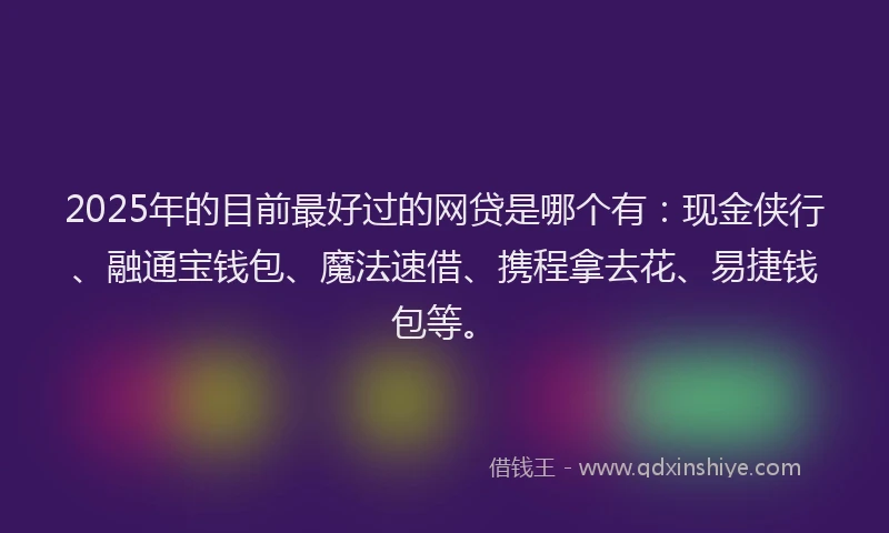 2025年的目前最好过的网贷是哪个有：现金侠行、融通宝钱包、魔法速借、携程拿去花、易捷钱包等。
