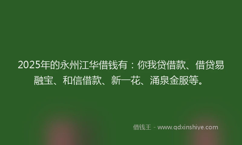 2025年的永州江华借钱有：你我贷借款、借贷易融宝、和信借款、新一花、涌泉金服等。