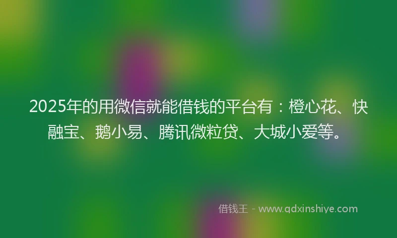 2025年的用微信就能借钱的平台有：橙心花、快融宝、鹅小易、腾讯微粒贷、大城小爱等。