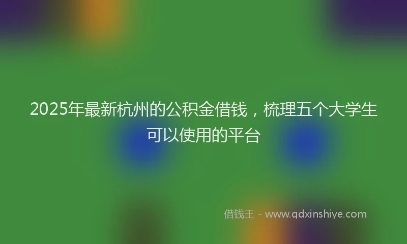 2025年最新杭州的公积金借钱，梳理五个大学生可以使用的平台