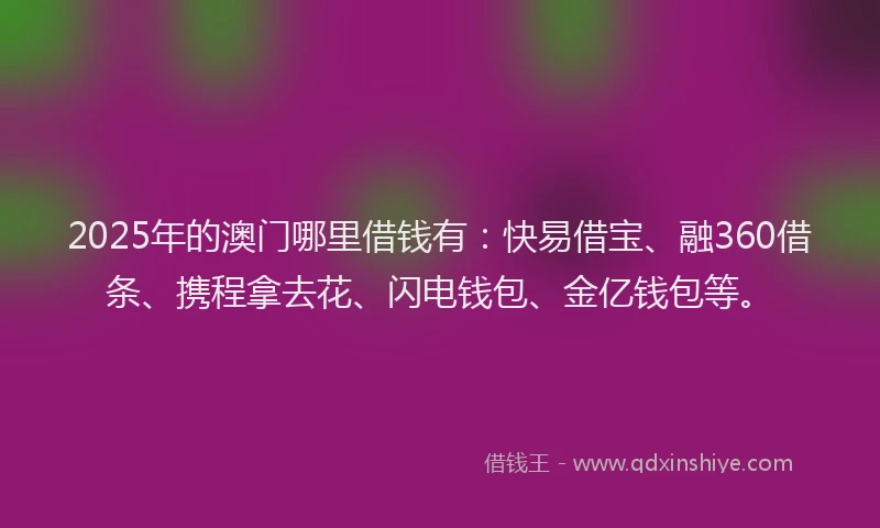 2025年的澳门哪里借钱有：快易借宝、融360借条、携程拿去花、闪电钱包、金亿钱包等。