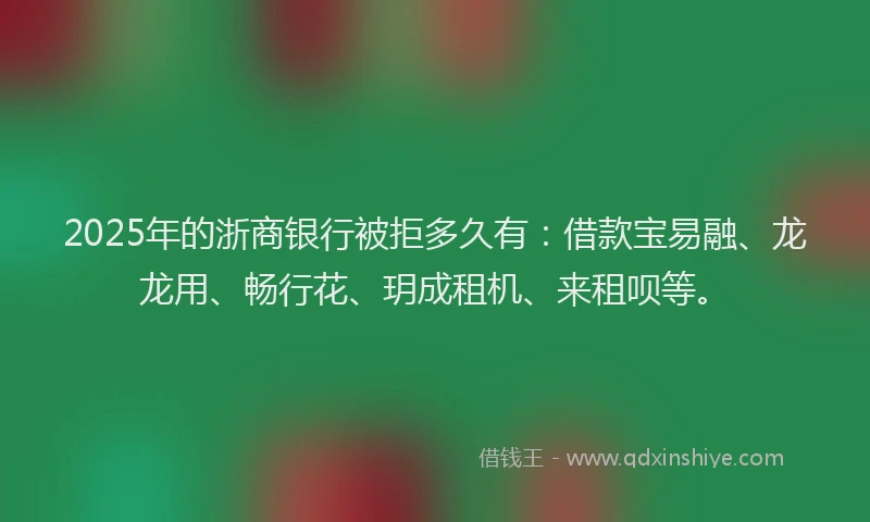 2025年的浙商银行被拒多久有：借款宝易融、龙龙用、畅行花、玥成租机、来租呗等。