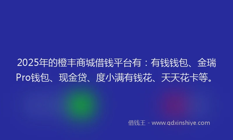2025年的橙丰商城借钱平台有：有钱钱包、金瑞Pro钱包、现金贷、度小满有钱花、天天花卡等。