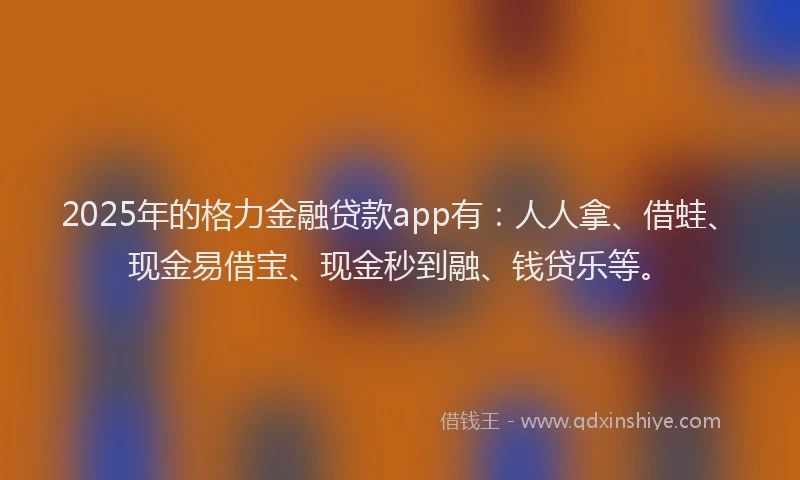 2025年的格力金融贷款app有：人人拿、借蛙、现金易借宝、现金秒到融、钱贷乐等。