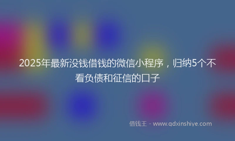 2025年最新没钱借钱的微信小程序，归纳5个不看负债和征信的口子
