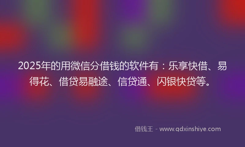 2025年的用微信分借钱的软件有：乐享快借、易得花、借贷易融途、信贷通、闪银快贷等。