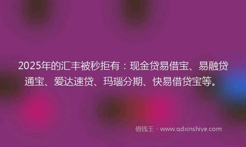 2025年的汇丰被秒拒有：现金贷易借宝、易融贷通宝、爱达速贷、玛瑙分期、快易借贷宝等。
