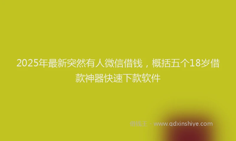 2025年最新突然有人微信借钱，概括五个18岁借款神器快速下款软件