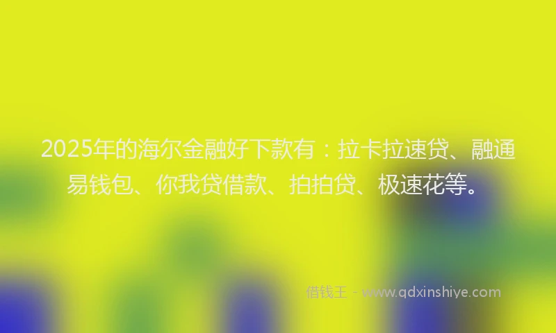 2025年的海尔金融好下款有：拉卡拉速贷、融通易钱包、你我贷借款、拍拍贷、极速花等。