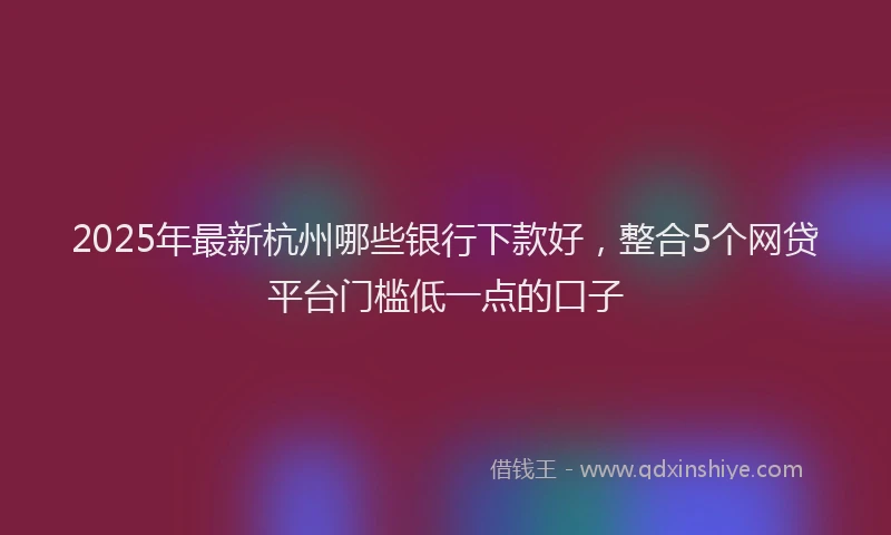 2025年最新杭州哪些银行下款好，整合5个网贷平台门槛低一点的口子