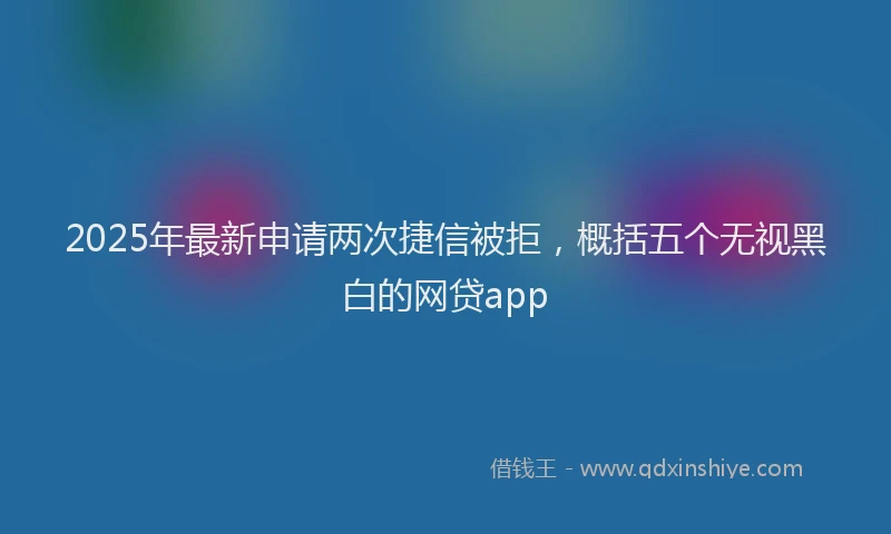 2025年最新申请两次捷信被拒，概括五个无视黑白的网贷app