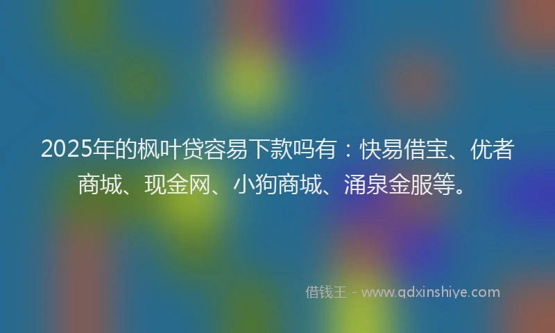 2025年的枫叶贷容易下款吗有：快易借宝、优者商城、现金网、小狗商城、涌泉金服等。