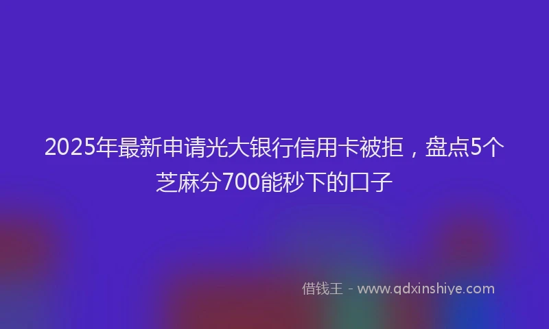 2025年最新申请光大银行信用卡被拒，盘点5个芝麻分700能秒下的口子