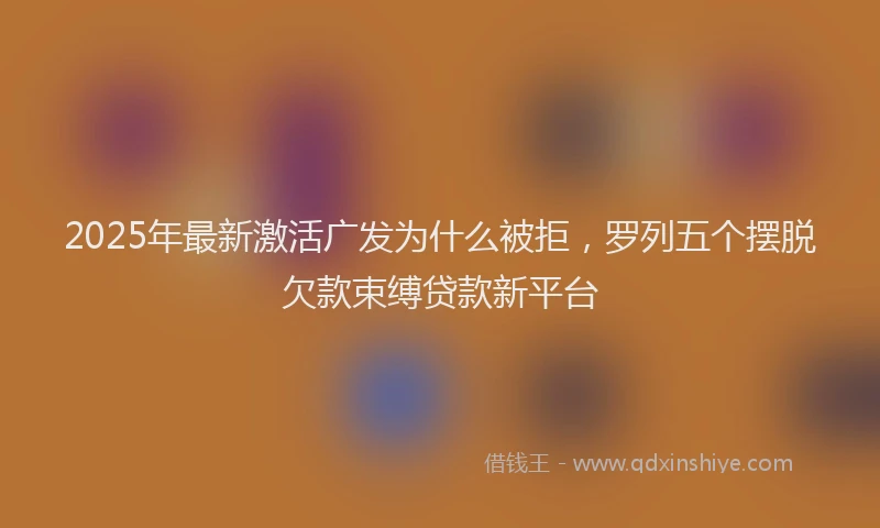 2025年最新激活广发为什么被拒，罗列五个摆脱欠款束缚贷款新平台