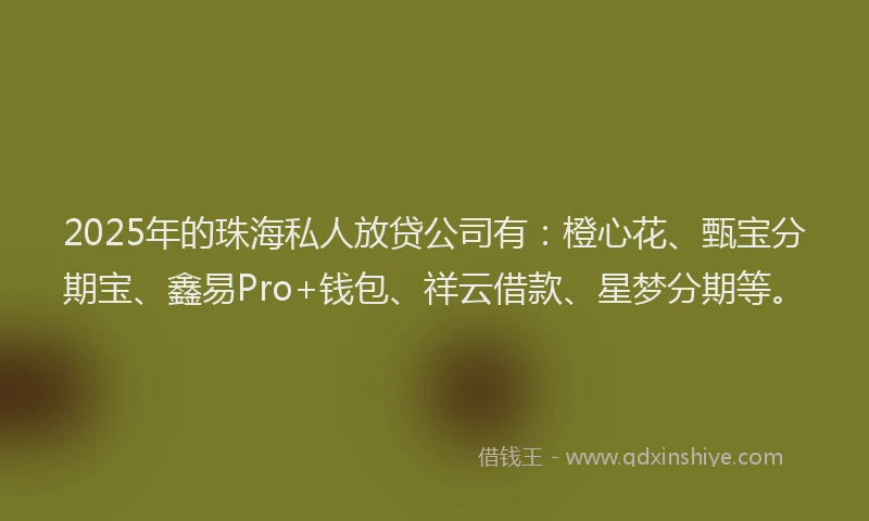 2025年的珠海私人放贷公司有：橙心花、甄宝分期宝、鑫易Pro+钱包、祥云借款、星梦分期等。