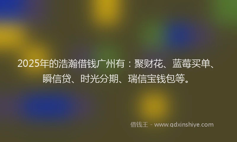 2025年的浩瀚借钱广州有:聚财花、蓝莓买单、瞬信贷、时光分期、瑞信宝钱包等。