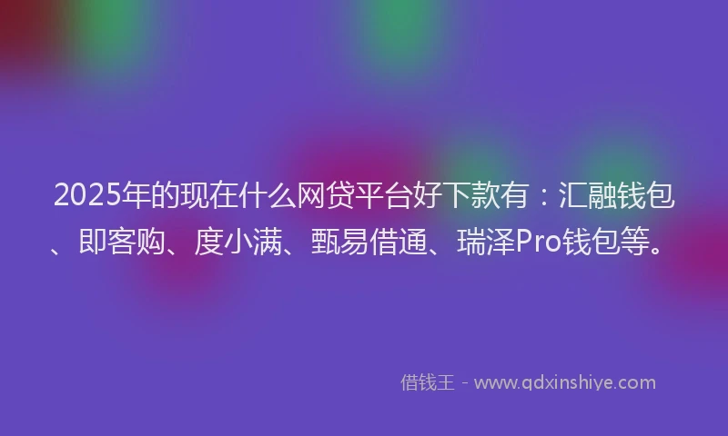 2025年的现在什么网贷平台好下款有：汇融钱包、即客购、度小满、甄易借通、瑞泽Pro钱包等。
