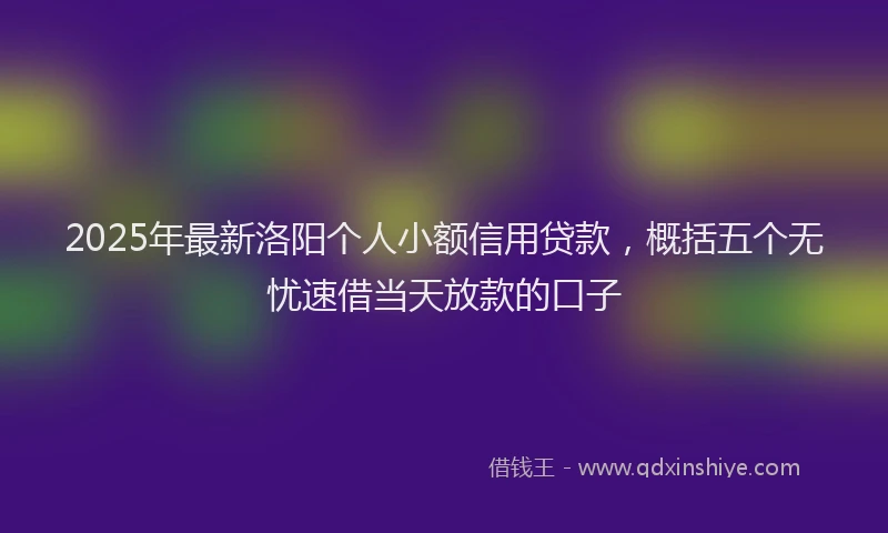 2025年最新洛阳个人小额信用贷款，概括五个无忧速借当天放款的口子
