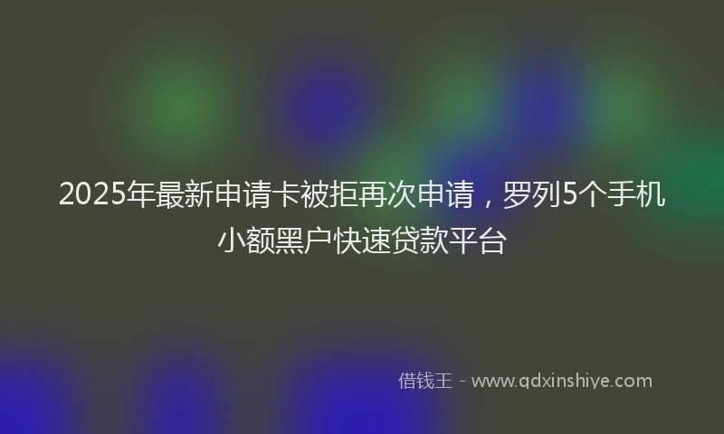 2025年最新申请卡被拒再次申请，罗列5个手机小额黑户快速贷款平台
