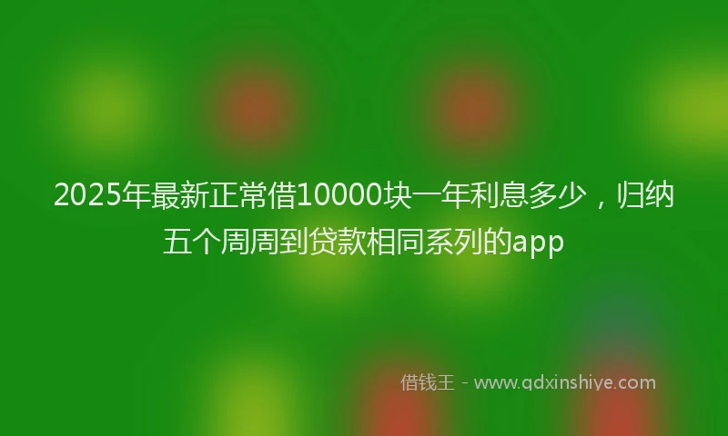 2025年最新正常借10000块一年利息多少，归纳五个周周到贷款相同系列的app