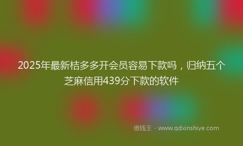2025年最新桔多多开会员容易下款吗，归纳五个芝麻信用439分下款的软件
