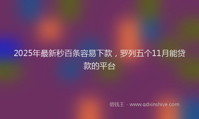 2025年最新秒百条容易下款，罗列五个11月能贷款的平台