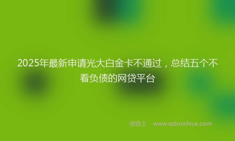 2025年最新申请光大白金卡不通过，总结五个不看负债的网贷平台