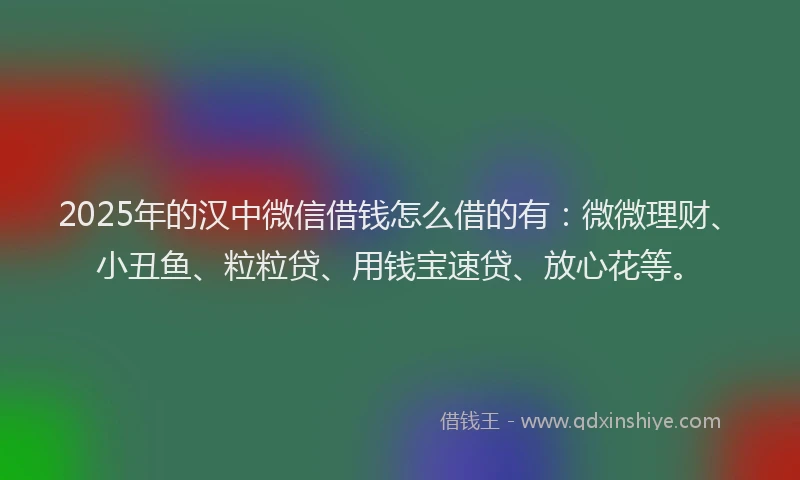 2025年的汉中微信借钱怎么借的有：微微理财、小丑鱼、粒粒贷、用钱宝速贷、放心花等。