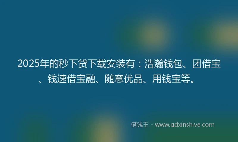 2025年的秒下贷下载安装有：浩瀚钱包、团借宝、钱速借宝融、随意优品、用钱宝等。