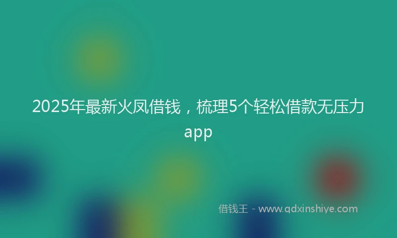 2025年最新火凤借钱，梳理5个轻松借款无压力app