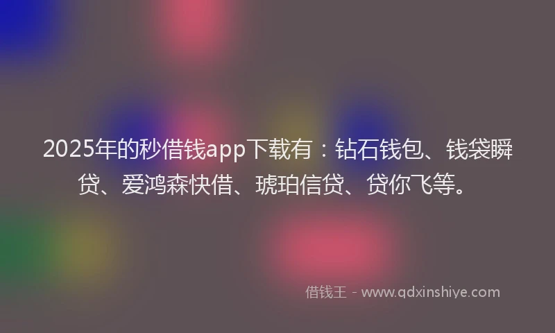 2025年的秒借钱app下载有：钻石钱包、钱袋瞬贷、爱鸿森快借、琥珀信贷、贷你飞等。