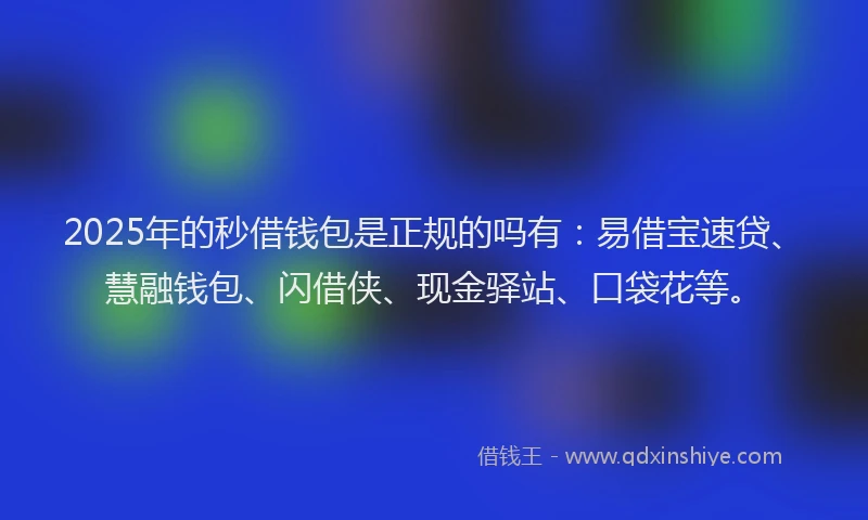 2025年的秒借钱包是正规的吗有：易借宝速贷、慧融钱包、闪借侠、现金驿站、口袋花等。