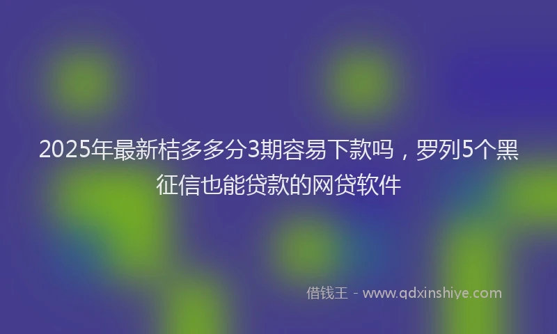 2025年最新桔多多分3期容易下款吗，罗列5个黑征信也能贷款的网贷软件